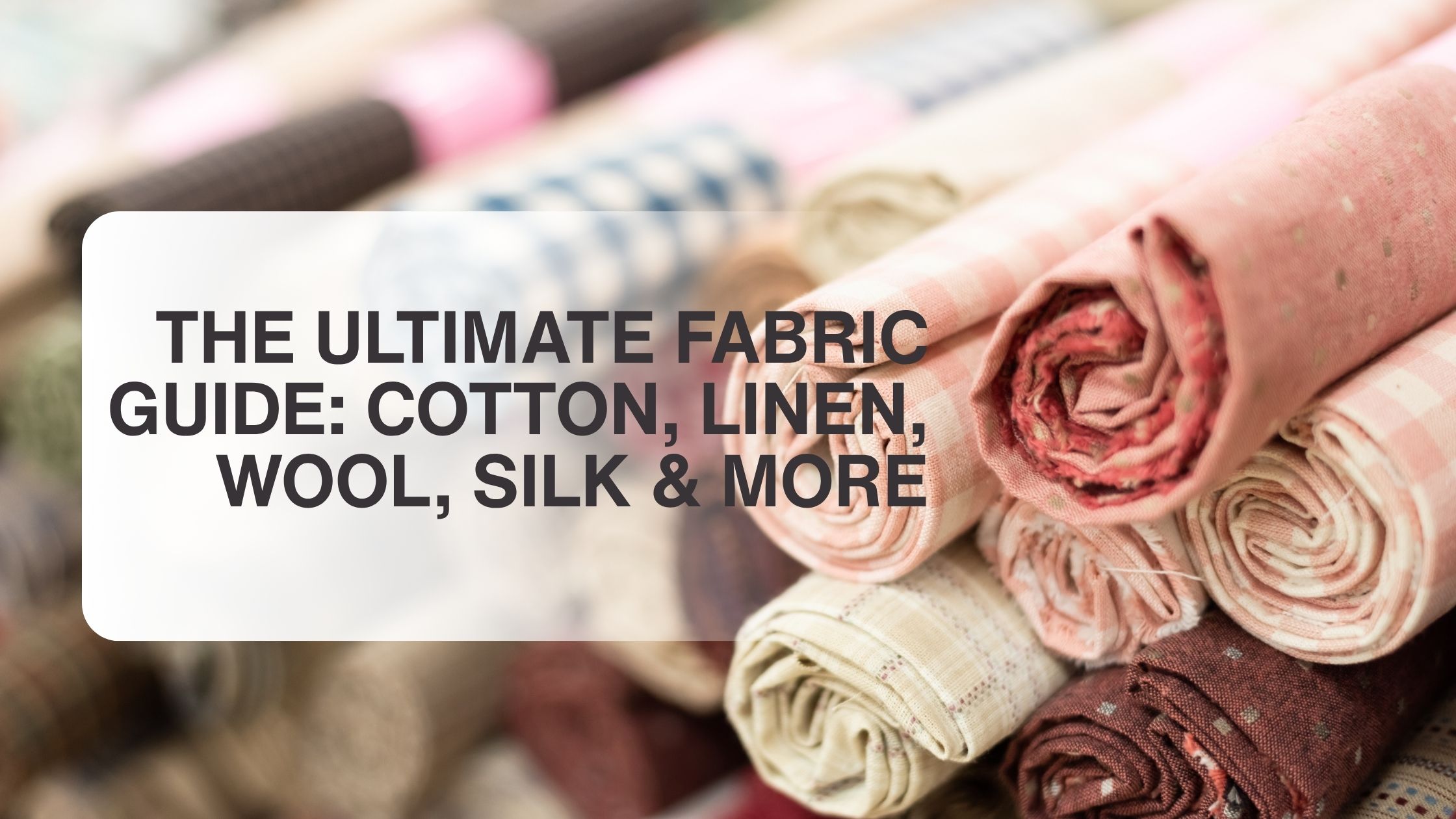 The Ultimate Fabric Guide: Cotton, Linen, Wool, Silk & More